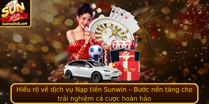 Hiểu rõ về dịch vụ Nạp tiền Sunwin – Bước nền tảng cho trải nghiệm cá cược hoàn hảo