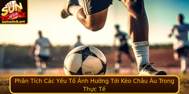 Phân Tích Các Yếu Tố Ảnh Hưởng Tới Kèo Châu Âu Trong Thực Tế